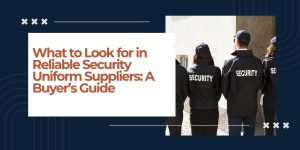 What to Look for in Reliable Security Uniform Suppliers: A Buyer’s Guide