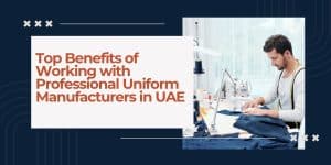 Top Benefits of Working with Professional Uniform Manufacturers in UAE