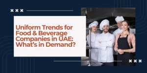 Uniform Trends for Food & Beverage Companies in UAE: What’s in Demand?